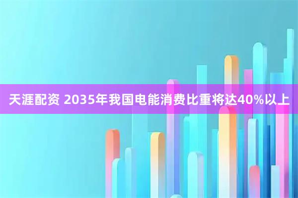 天涯配资 2035年我国电能消费比重将达40%以上