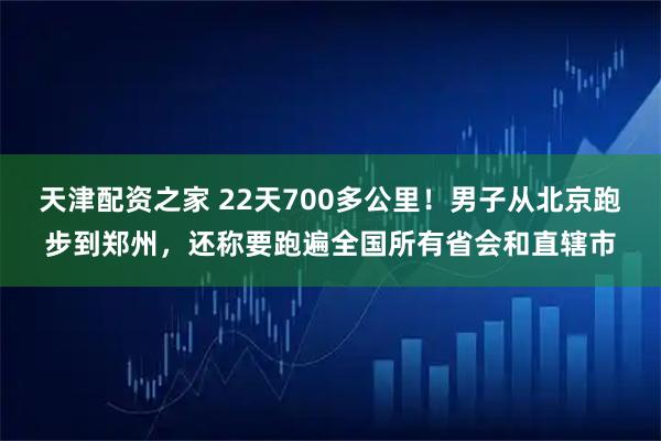 天津配资之家 22天700多公里！男子从北京跑步到郑州，还称要跑遍全国所有省会和直辖市