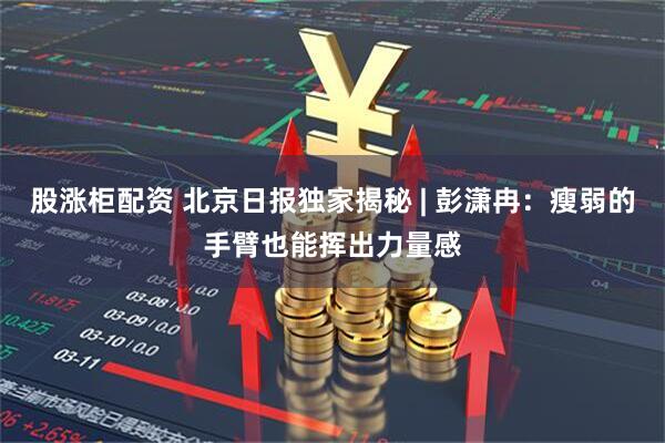 股涨柜配资 北京日报独家揭秘 | 彭潇冉：瘦弱的手臂也能挥出力量感