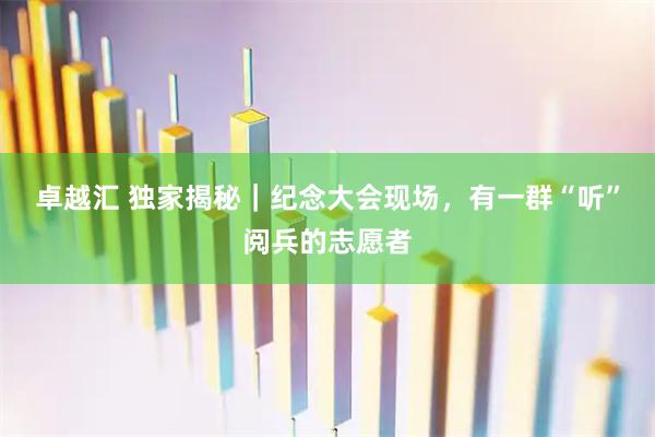 卓越汇 独家揭秘｜纪念大会现场，有一群“听”阅兵的志愿者