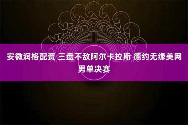 安微润格配资 三盘不敌阿尔卡拉斯 德约无缘美网男单决赛