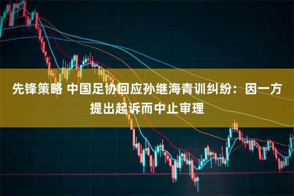 先锋策略 中国足协回应孙继海青训纠纷:因一方提出起诉而中止审理