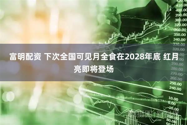 富明配资 下次全国可见月全食在2028年底 红月亮即将登场