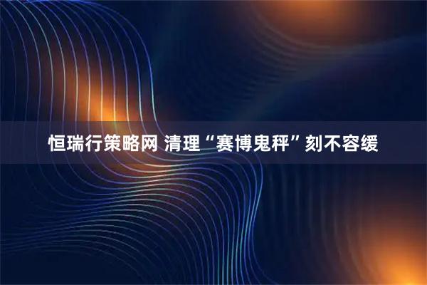 恒瑞行策略网 清理“赛博鬼秤”刻不容缓