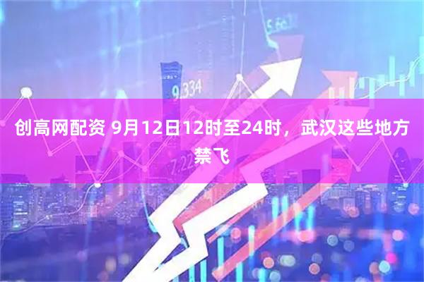 创高网配资 9月12日12时至24时，武汉这些地方禁飞