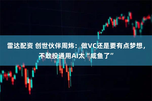 雷达配资 创世伙伴周炜：做VC还是要有点梦想，不敢投通用AI太“咸鱼了”