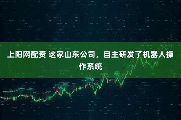 上阳网配资 这家山东公司，自主研发了机器人操作系统