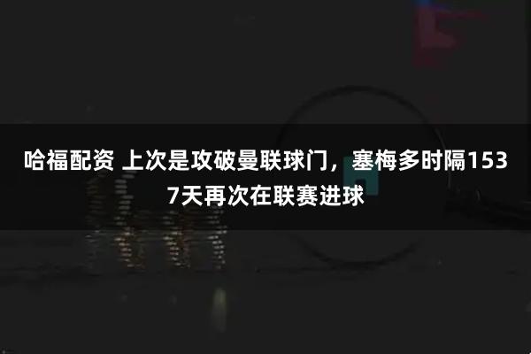 哈福配资 上次是攻破曼联球门，塞梅多时隔1537天再次在联赛进球