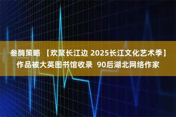 叁酶策略 【欢聚长江边 2025长江文化艺术季】作品被大英图书馆收录  90后湖北网络作家