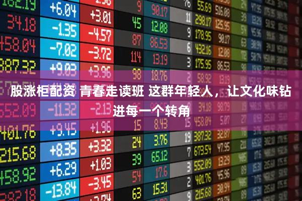 股涨柜配资 青春走读班 这群年轻人，让文化味钻进每一个转角