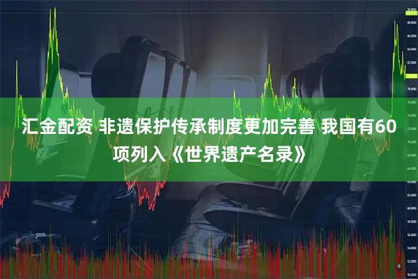 汇金配资 非遗保护传承制度更加完善 我国有60项列入《世界遗产名录》