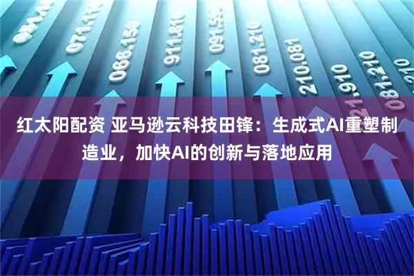 红太阳配资 亚马逊云科技田锋：生成式AI重塑制造业，加快AI的创新与落地应用