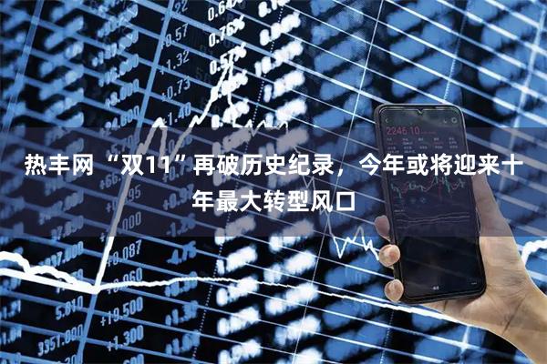 热丰网 “双11”再破历史纪录，今年或将迎来十年最大转型风口