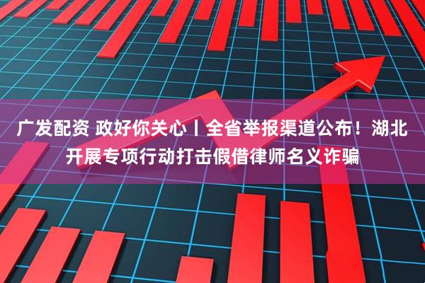 广发配资 政好你关心丨全省举报渠道公布！湖北开展专项行动打击假借律师名义诈骗