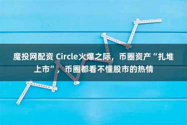 魔投网配资 Circle火爆之际，币圈资产“扎堆上市”，币圈都看不懂股市的热情