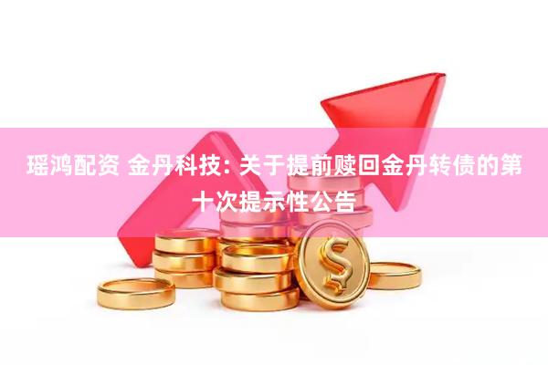 瑶鸿配资 金丹科技: 关于提前赎回金丹转债的第十次提示性公告