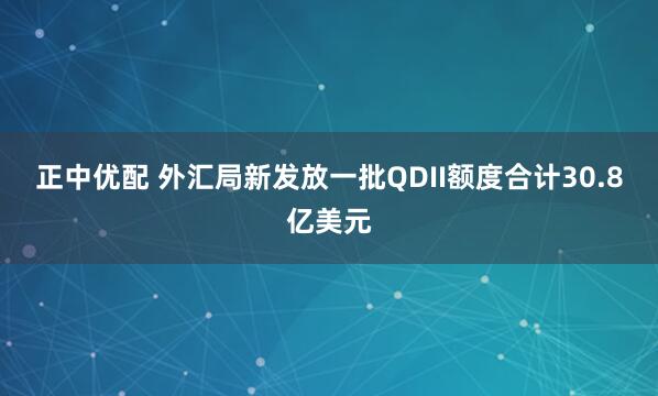 正中优配 外汇局新发放一批QDII额度合计30.8亿美元