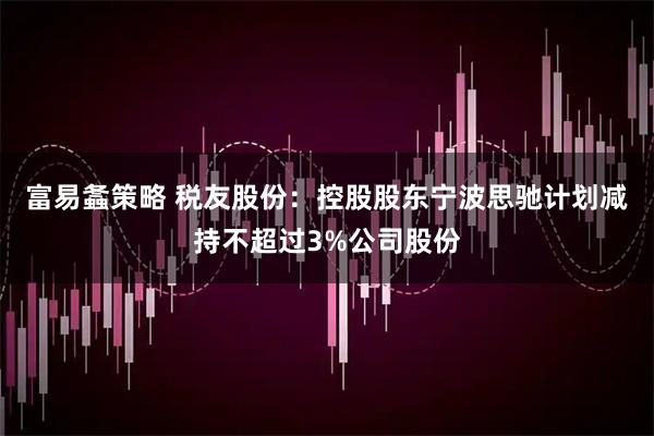 富易螽策略 税友股份：控股股东宁波思驰计划减持不超过3%公司股份