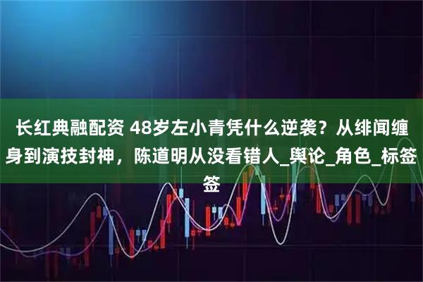 长红典融配资 48岁左小青凭什么逆袭？从绯闻缠身到演技封神，陈道明从没看错人_舆论_角色_标签