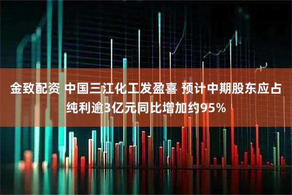 金致配资 中国三江化工发盈喜 预计中期股东应占纯利逾3亿元同比增加约95%