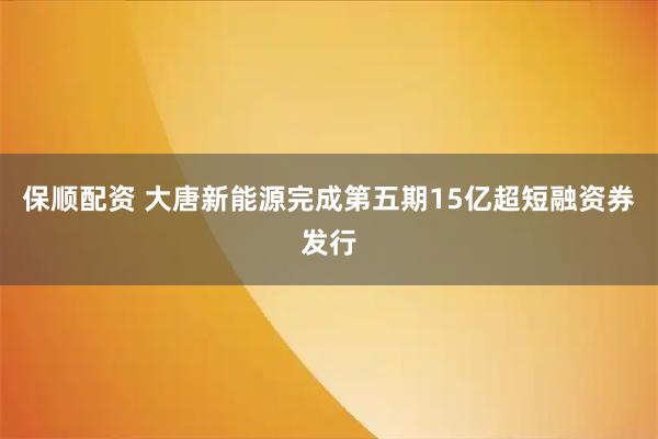 保顺配资 大唐新能源完成第五期15亿超短融资券发行