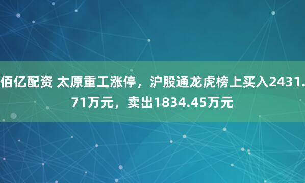 佰亿配资 太原重工涨停，沪股通龙虎榜上买入2431.71万元，卖出1834.45万元