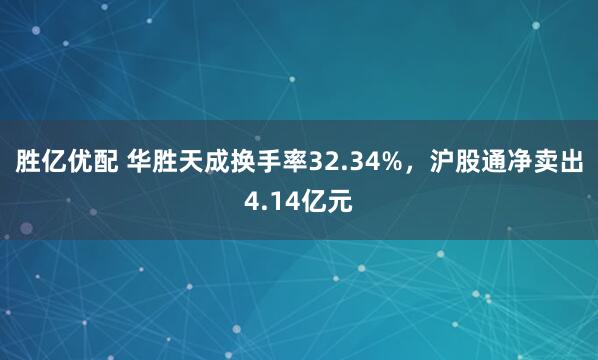 胜亿优配 华胜天成换手率32.34%，沪股通净卖出4.14亿元
