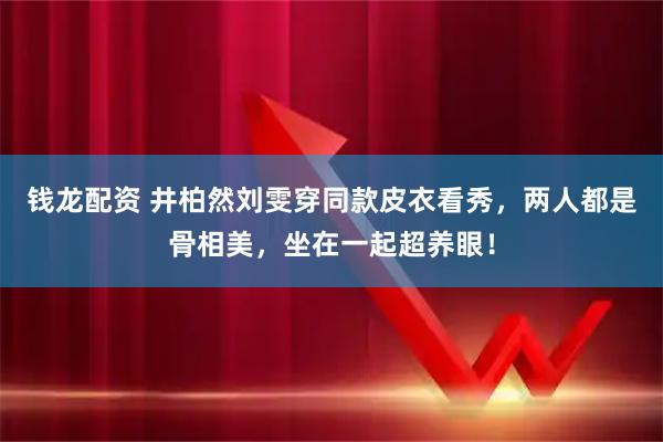 钱龙配资 井柏然刘雯穿同款皮衣看秀，两人都是骨相美，坐在一起超养眼！