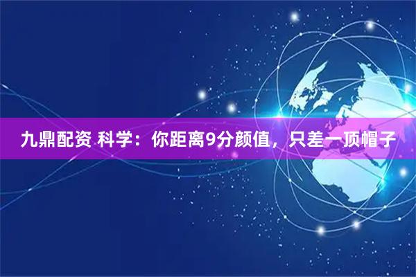 九鼎配资 科学:你距离9分颜值,只差一顶帽子