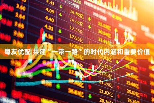 粤友优配 共建“一带一路”的时代内涵和重要价值
