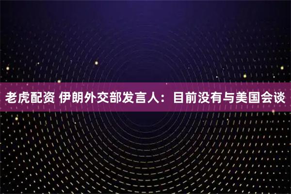 老虎配资 伊朗外交部发言人：目前没有与美国会谈