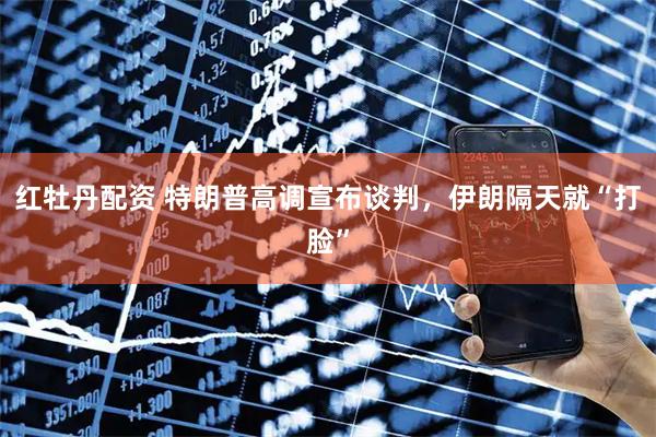 红牡丹配资 特朗普高调宣布谈判，伊朗隔天就“打脸”