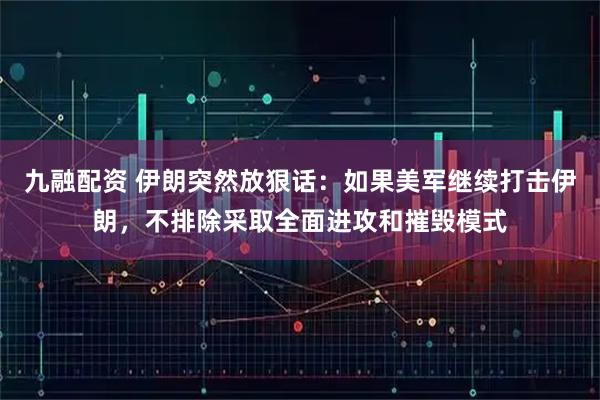 九融配资 伊朗突然放狠话:如果美军继续打击伊朗,不排除采取全面进攻和摧毁模式